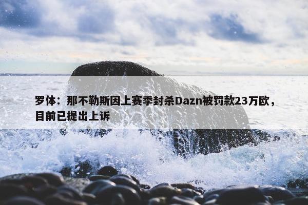 罗体：那不勒斯因上赛季封杀Dazn被罚款23万欧，目前已提出上诉