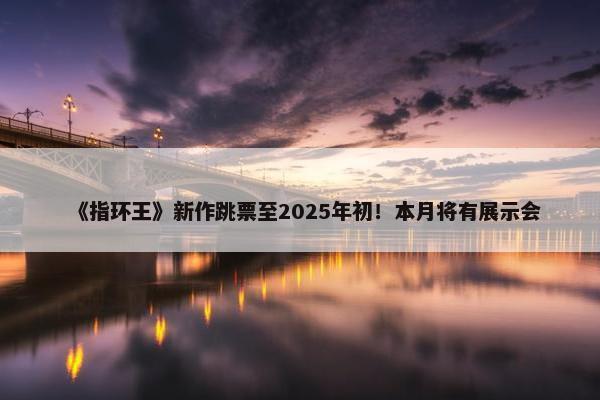 《指环王》新作跳票至2025年初！本月将有展示会