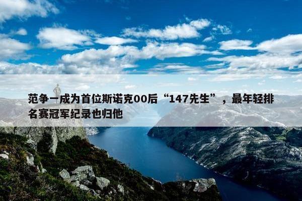 范争一成为首位斯诺克00后“147先生”，最年轻排名赛冠军纪录也归他