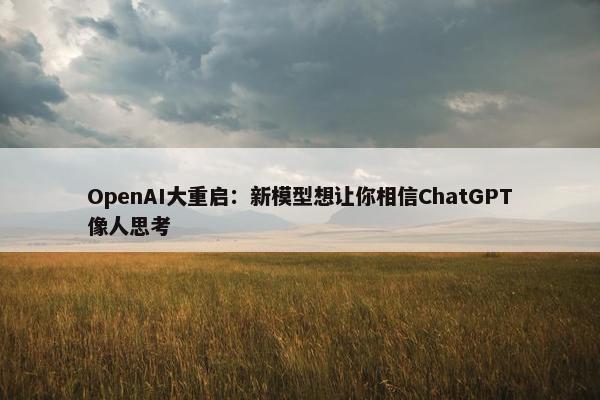 OpenAI大重启：新模型想让你相信ChatGPT像人思考