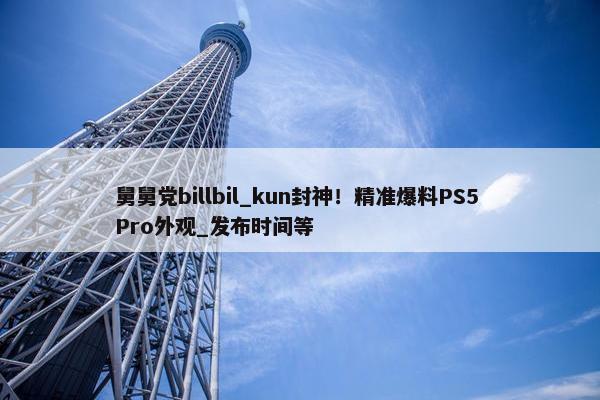 舅舅党billbil_kun封神！精准爆料PS5 Pro外观_发布时间等