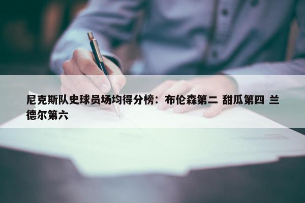 尼克斯队史球员场均得分榜：布伦森第二 甜瓜第四 兰德尔第六