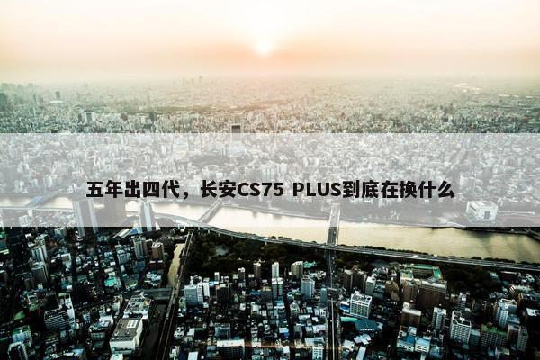 五年出四代，长安CS75 PLUS到底在换什么