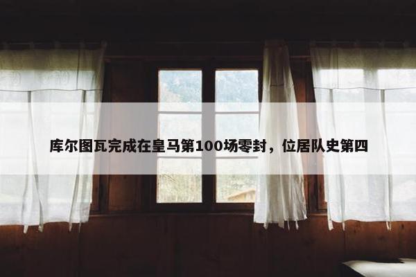 库尔图瓦完成在皇马第100场零封，位居队史第四