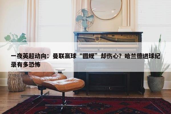 一夜英超动向：曼联赢球“圆规”却伤心？哈兰德进球纪录有多恐怖