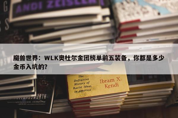 魔兽世界：WLK奥杜尔金团榜单前五装备，你都是多少金币入坑的？