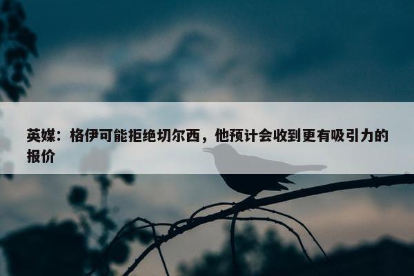 英媒：格伊可能拒绝切尔西，他预计会收到更有吸引力的报价