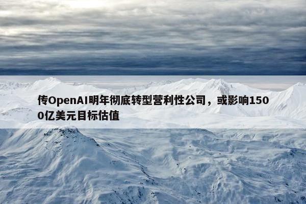 传OpenAI明年彻底转型营利性公司，或影响1500亿美元目标估值