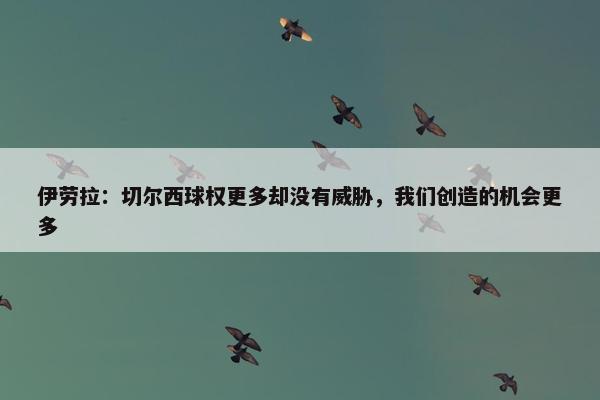 伊劳拉：切尔西球权更多却没有威胁，我们创造的机会更多