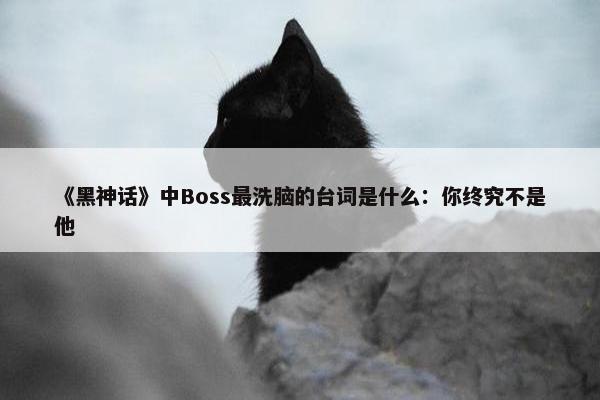 《黑神话》中Boss最洗脑的台词是什么：你终究不是他