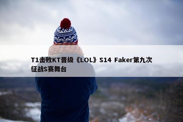 T1击败KT晋级《LOL》S14 Faker第九次征战S赛舞台