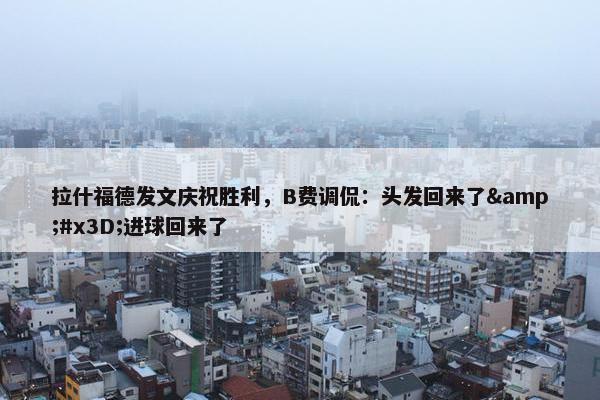 拉什福德发文庆祝胜利，B费调侃：头发回来了&#x3D;进球回来了