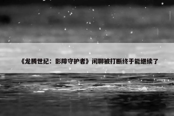 《龙腾世纪：影障守护者》闲聊被打断终于能继续了