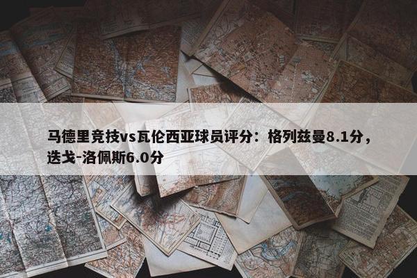 马德里竞技vs瓦伦西亚球员评分：格列兹曼8.1分，迭戈-洛佩斯6.0分