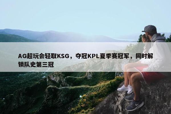 AG超玩会轻取KSG，夺冠KPL夏季赛冠军，同时解锁队史第三冠