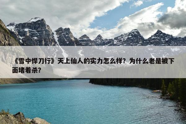 《雪中悍刀行》天上仙人的实力怎么样？为什么老是被下面堵着杀？