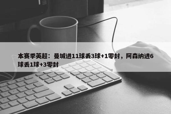 本赛季英超：曼城进11球丢3球+1零封，阿森纳进6球丢1球+3零封