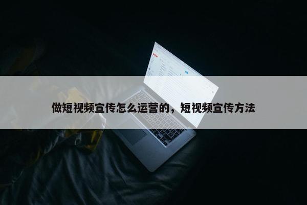 做短视频宣传怎么运营的，短视频宣传方法