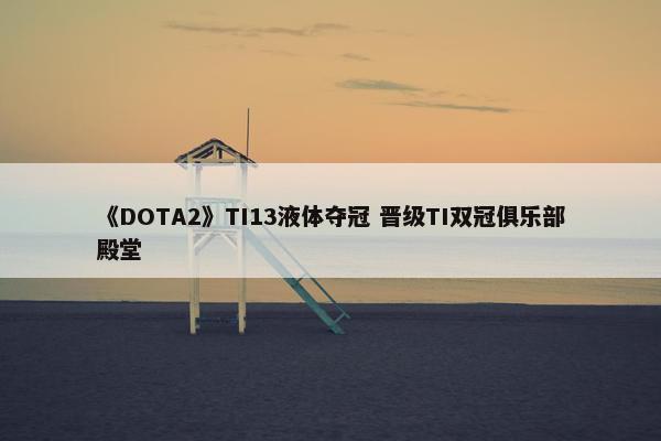 《DOTA2》TI13液体夺冠 晋级TI双冠俱乐部殿堂