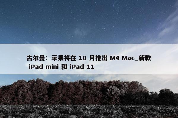 古尔曼：苹果将在 10 月推出 M4 Mac_新款 iPad mini 和 iPad 11