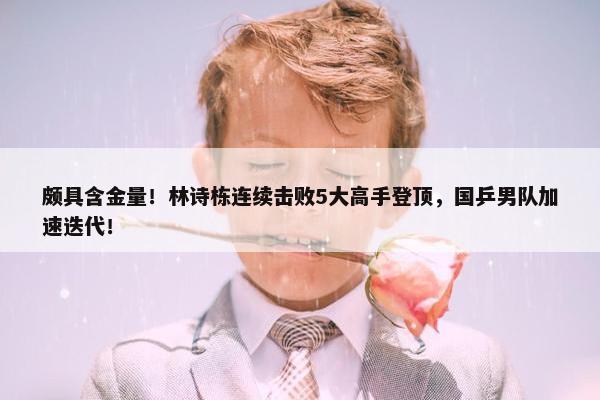 颇具含金量！林诗栋连续击败5大高手登顶，国乒男队加速迭代！