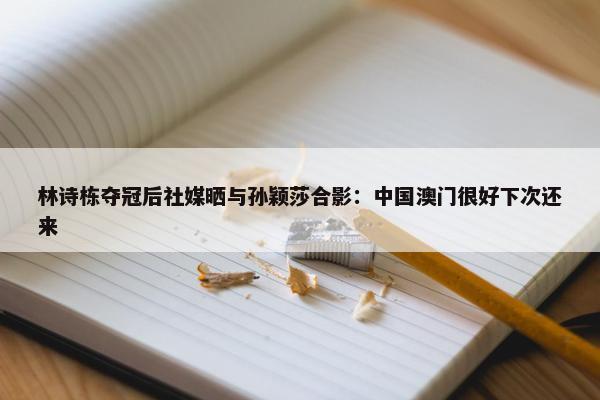 林诗栋夺冠后社媒晒与孙颖莎合影：中国澳门很好下次还来