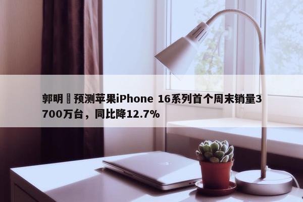 郭明錤预测苹果iPhone 16系列首个周末销量3700万台，同比降12.7%