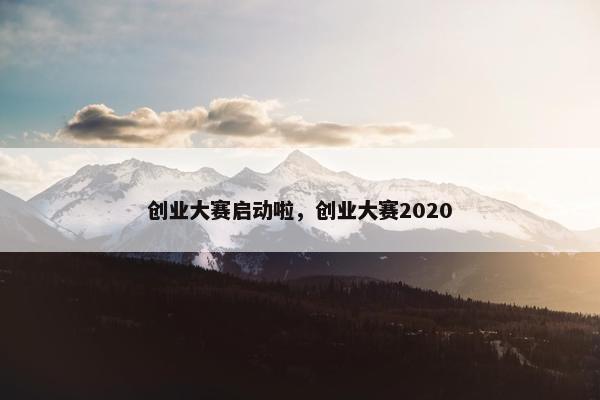 创业大赛启动啦，创业大赛2020