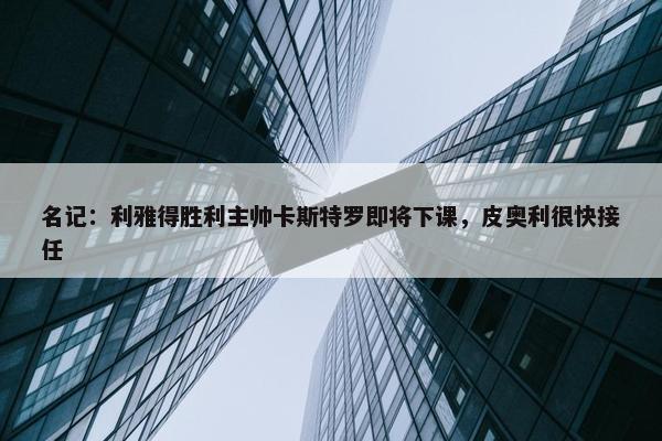 名记：利雅得胜利主帅卡斯特罗即将下课，皮奥利很快接任