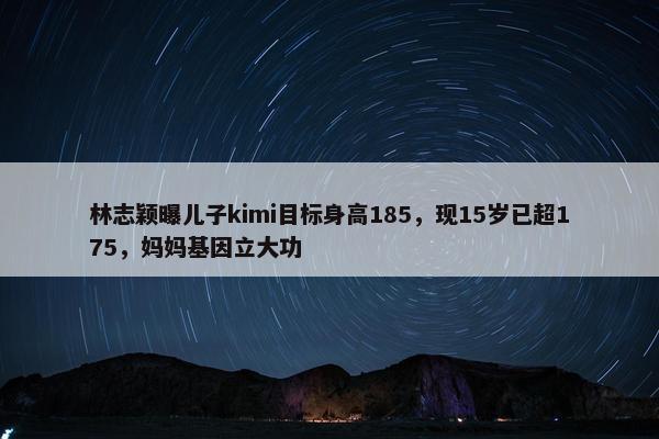 林志颖曝儿子kimi目标身高185，现15岁已超175，妈妈基因立大功