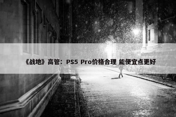 《战地》高管：PS5 Pro价格合理 能便宜点更好