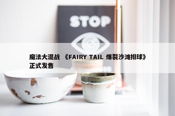 魔法大混战 《FAIRY TAIL 爆裂沙滩排球》正式发售