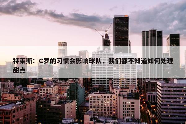 特莱斯：C罗的习惯会影响球队，我们都不知道如何处理甜点