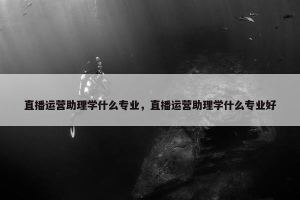 直播运营助理学什么专业，直播运营助理学什么专业好