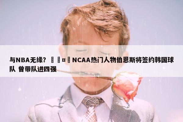 与NBA无缘？🤔NCAA热门人物伯恩斯将签约韩国球队 曾带队进四强