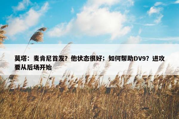 莫塔：麦肯尼首发？他状态很好；如何帮助DV9？进攻要从后场开始