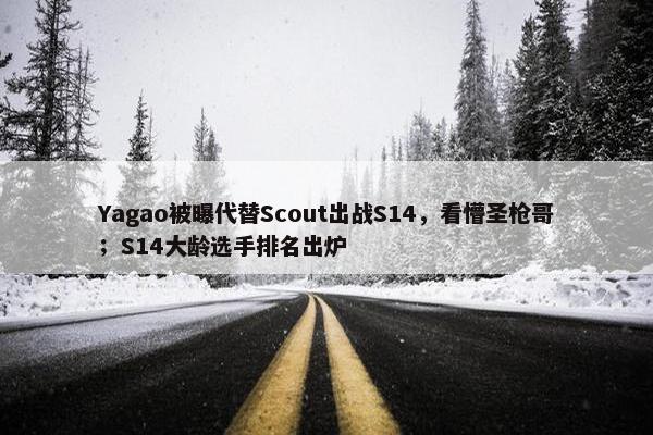 Yagao被曝代替Scout出战S14，看懵圣枪哥；S14大龄选手排名出炉