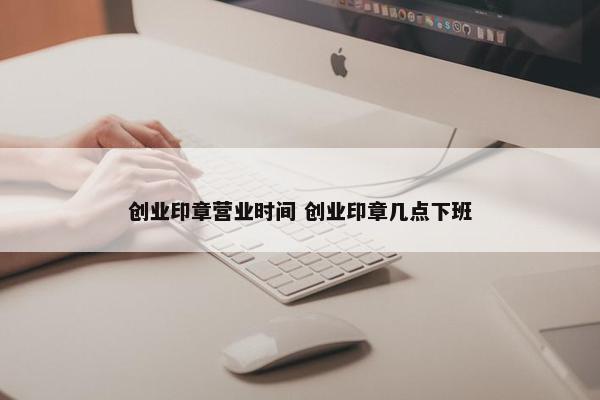 创业印章营业时间 创业印章几点下班