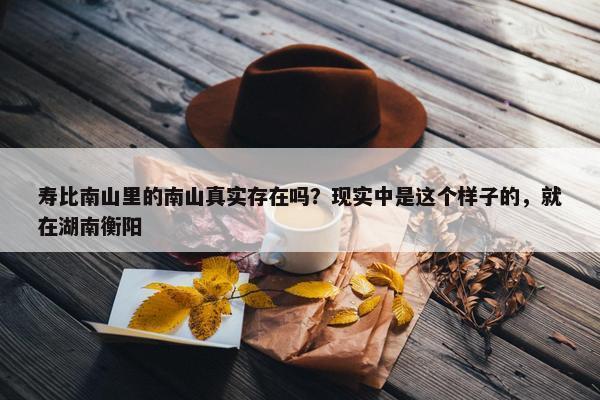 寿比南山里的南山真实存在吗？现实中是这个样子的，就在湖南衡阳