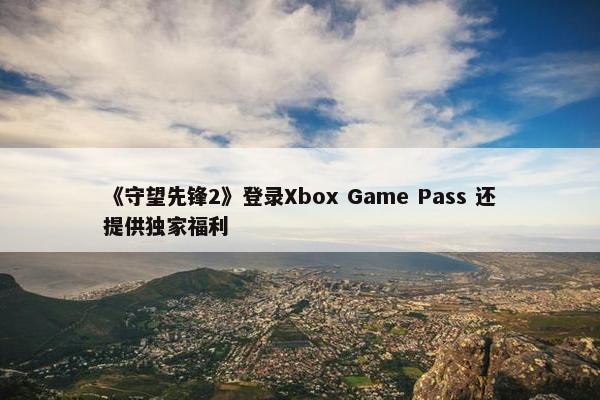 《守望先锋2》登录Xbox Game Pass 还提供独家福利