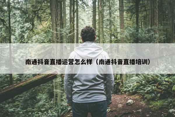 南通抖音直播运营怎么样（南通抖音直播培训）