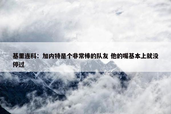 基里连科：加内特是个非常棒的队友 他的嘴基本上就没停过