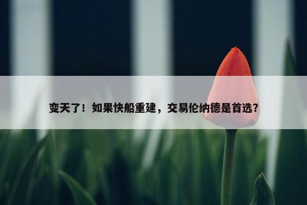 变天了！如果快船重建，交易伦纳德是首选？