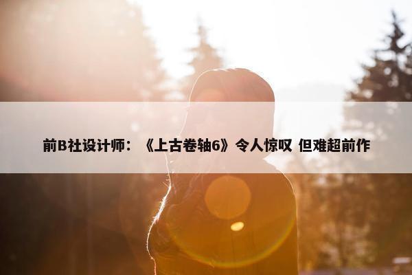 前B社设计师：《上古卷轴6》令人惊叹 但难超前作