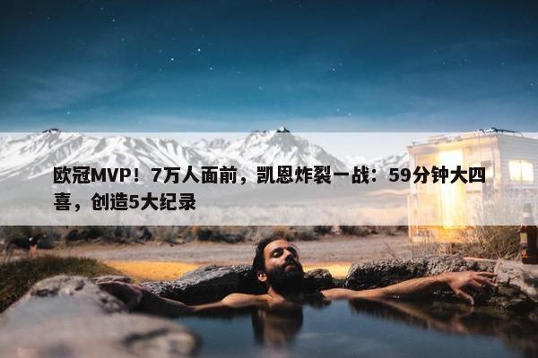 欧冠MVP！7万人面前，凯恩炸裂一战：59分钟大四喜，创造5大纪录