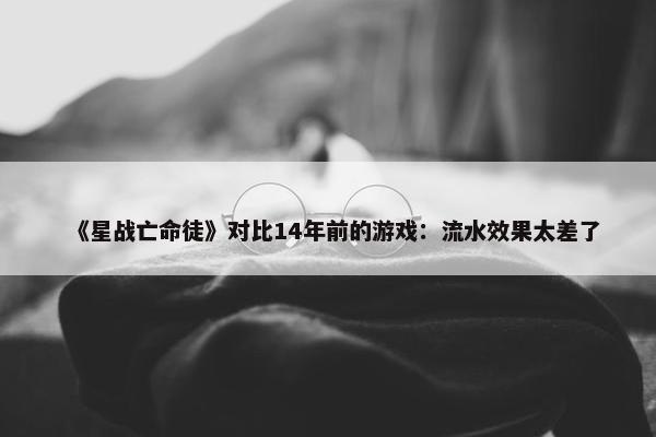 《星战亡命徒》对比14年前的游戏：流水效果太差了