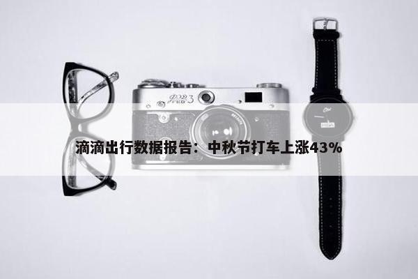 滴滴出行数据报告：中秋节打车上涨43%