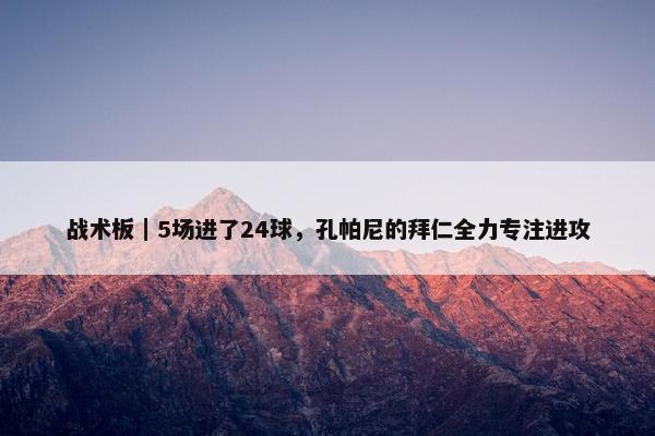 战术板｜5场进了24球，孔帕尼的拜仁全力专注进攻