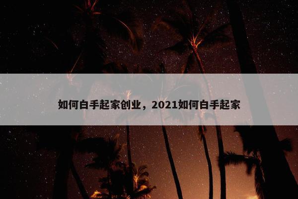 如何白手起家创业，2021如何白手起家