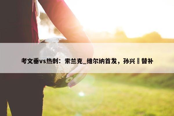 考文垂vs热刺：索兰克_维尔纳首发，孙兴慜替补